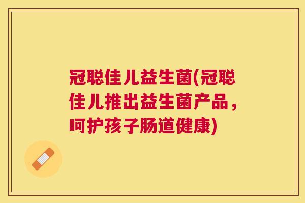冠聪佳儿益生菌(冠聪佳儿推出益生菌产品，呵护孩子肠道健康)