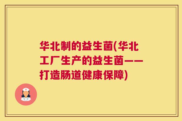 华北制的益生菌(华北工厂生产的益生菌——打造肠道健康保障)