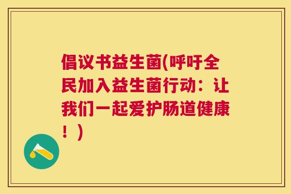 倡议书益生菌(呼吁全民加入益生菌行动：让我们一起爱护肠道健康！)