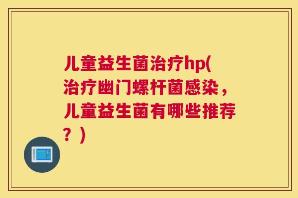 儿童益生菌治疗hp(治疗幽门螺杆菌感染，儿童益生菌有哪些推荐？)