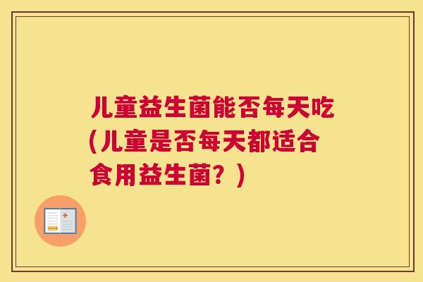 儿童益生菌能否每天吃(儿童是否每天都适合食用益生菌？)