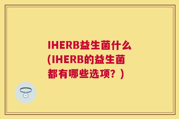 IHERB益生菌什么(IHERB的益生菌都有哪些选项？)