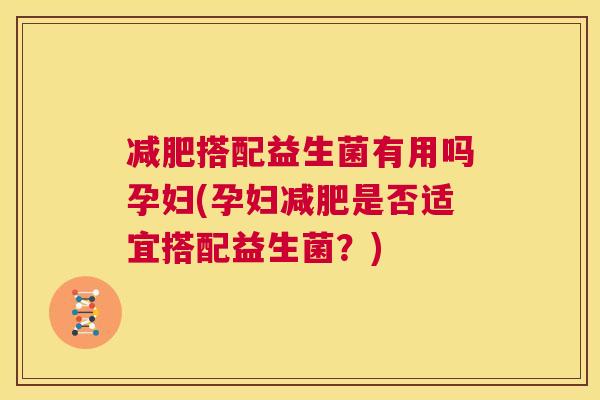 减肥搭配益生菌有用吗孕妇(孕妇减肥是否适宜搭配益生菌？)