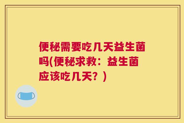 便秘需要吃几天益生菌吗(便秘求救：益生菌应该吃几天？)