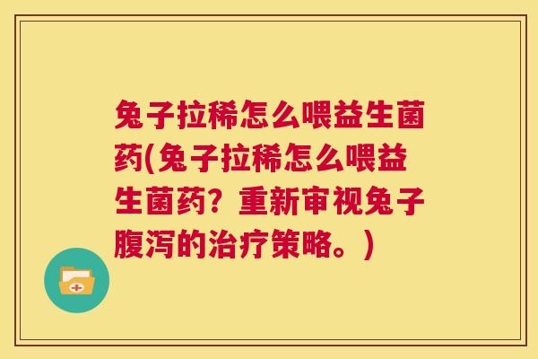 兔子拉稀怎么喂益生菌药(兔子拉稀怎么喂益生菌药？重新审视兔子腹泻的治疗策略。)