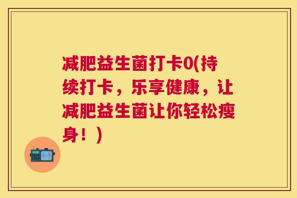减肥益生菌打卡0(持续打卡，乐享健康，让减肥益生菌让你轻松瘦身！)