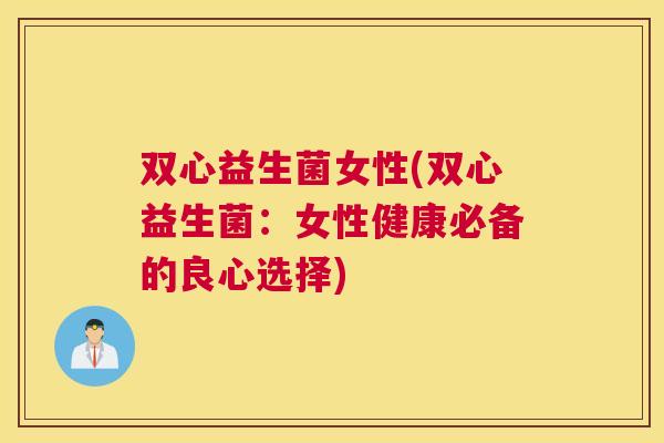 双心益生菌女性(双心益生菌：女性健康必备的良心选择)