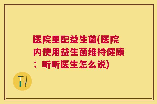 医院里配益生菌(医院内使用益生菌维持健康：听听医生怎么说)