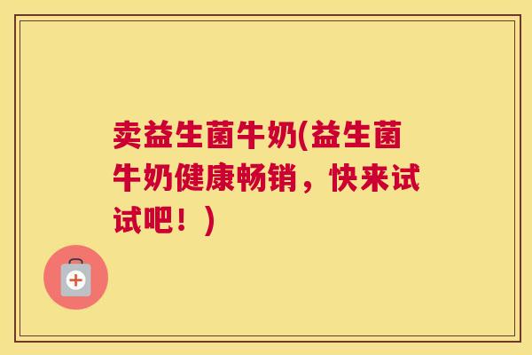 卖益生菌牛奶(益生菌牛奶健康畅销，快来试试吧！)