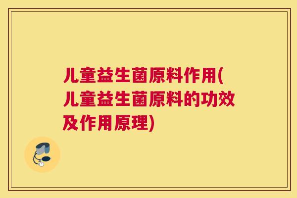 儿童益生菌原料作用(儿童益生菌原料的功效及作用原理)