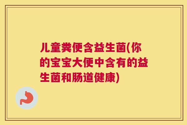 儿童粪便含益生菌(你的宝宝大便中含有的益生菌和肠道健康)