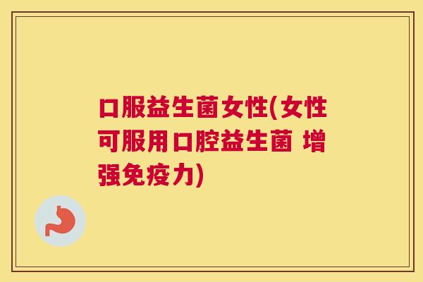 口服益生菌女性(女性可服用口腔益生菌 增强免疫力)