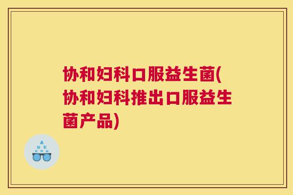 协和妇科口服益生菌(协和妇科推出口服益生菌产品)