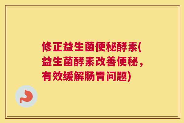修正益生菌便秘酵素(益生菌酵素改善便秘，有效缓解肠胃问题)