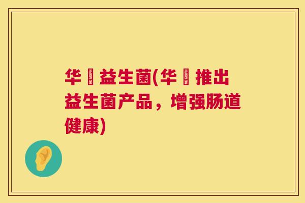 华珅益生菌(华珅推出益生菌产品，增强肠道健康)
