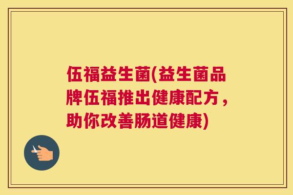 伍福益生菌(益生菌品牌伍福推出健康配方，助你改善肠道健康)