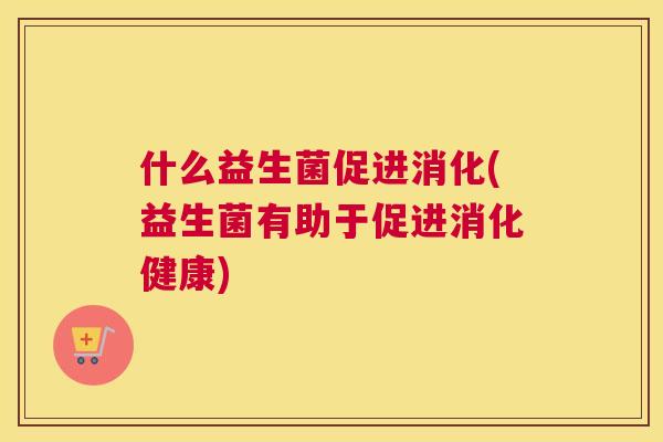什么益生菌促进消化(益生菌有助于促进消化健康)