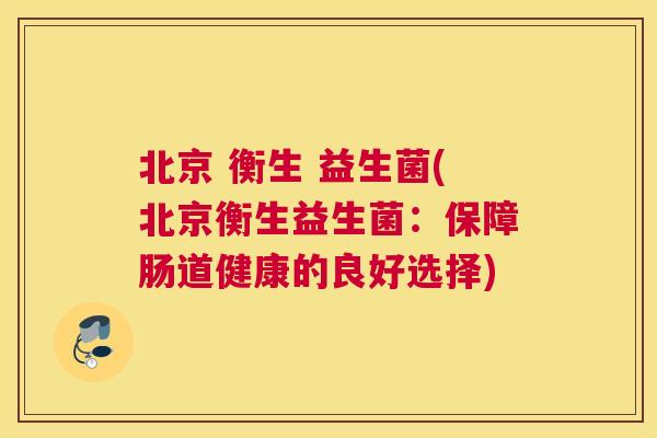 北京 衡生 益生菌(北京衡生益生菌：保障肠道健康的良好选择)