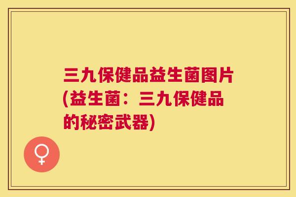 三九保健品益生菌图片(益生菌：三九保健品的秘密武器)