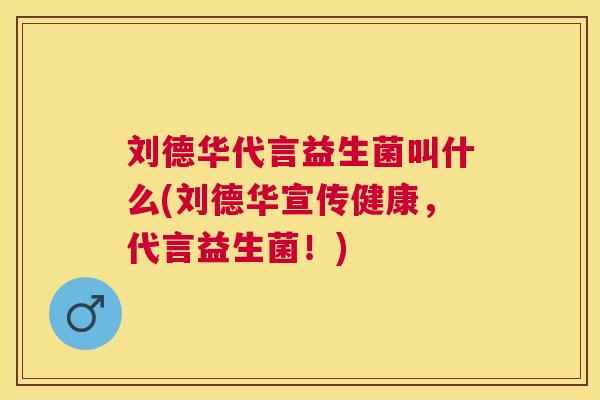 刘德华代言益生菌叫什么(刘德华宣传健康，代言益生菌！)