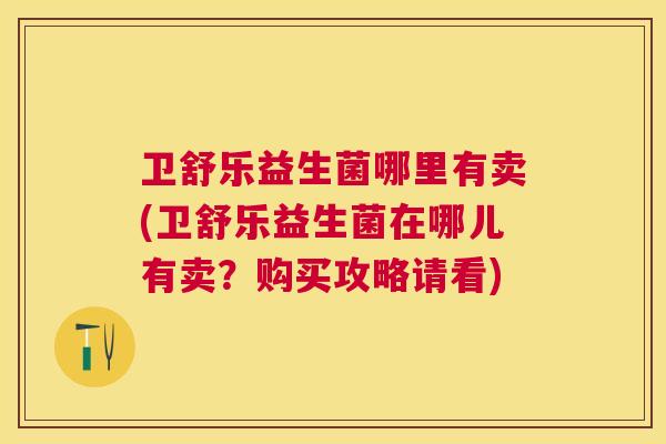 卫舒乐益生菌哪里有卖(卫舒乐益生菌在哪儿有卖？购买攻略请看)
