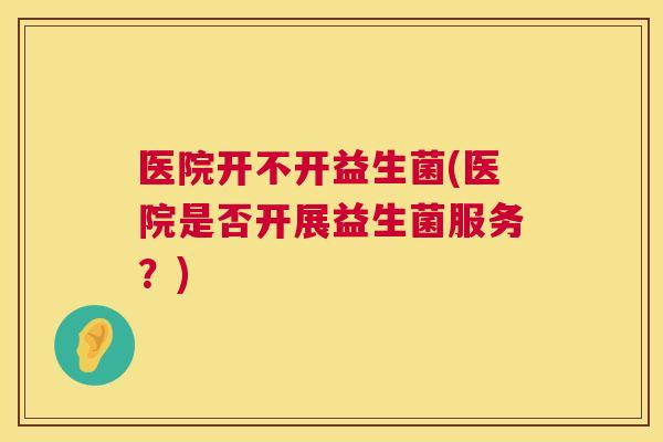 医院开不开益生菌(医院是否开展益生菌服务？)