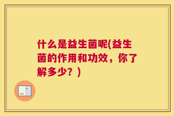什么是益生菌呢(益生菌的作用和功效，你了解多少？)