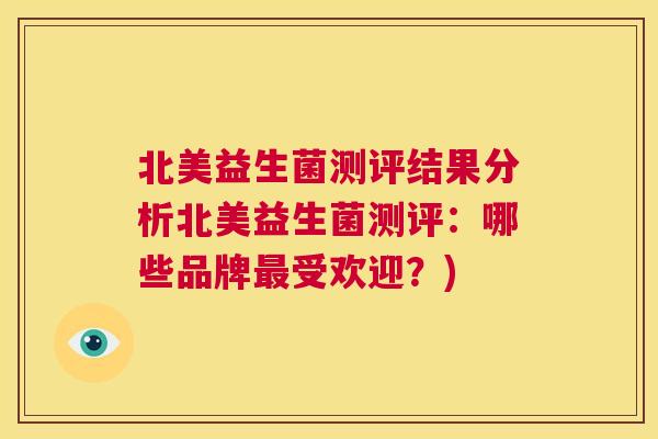 北美益生菌测评结果分析北美益生菌测评：哪些品牌最受欢迎？)