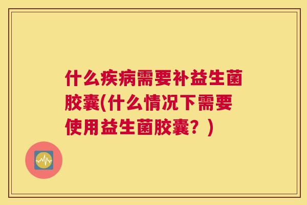 什么疾病需要补益生菌胶囊(什么情况下需要使用益生菌胶囊？)