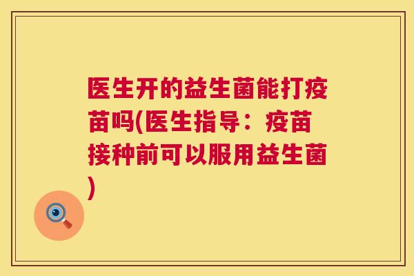 医生开的益生菌能打疫苗吗(医生指导：疫苗接种前可以服用益生菌)