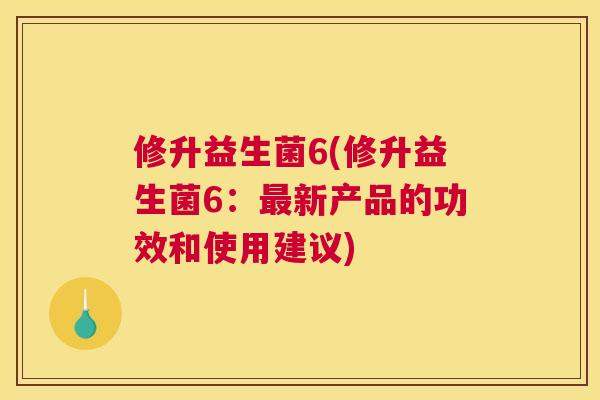 修升益生菌6(修升益生菌6：最新产品的功效和使用建议)