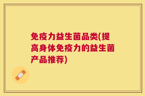 免疫力益生菌品类(提高身体免疫力的益生菌产品推荐)