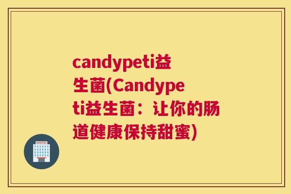 candypeti益生菌(Candypeti益生菌：让你的肠道健康保持甜蜜)
