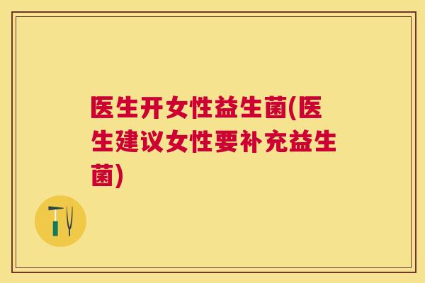 医生开女性益生菌(医生建议女性要补充益生菌)