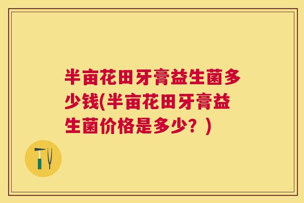 半亩花田牙膏益生菌多少钱(半亩花田牙膏益生菌价格是多少？)