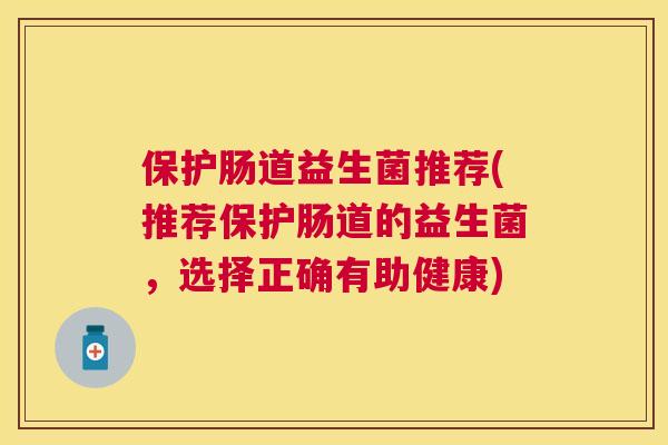 保护肠道益生菌推荐(推荐保护肠道的益生菌，选择正确有助健康)