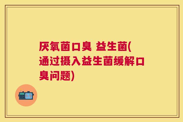 厌氧菌口臭 益生菌(通过摄入益生菌缓解口臭问题)