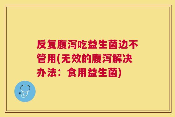 反复腹泻吃益生菌边不管用(无效的腹泻解决办法：食用益生菌)