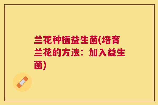 兰花种植益生菌(培育兰花的方法：加入益生菌)