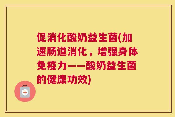 促消化酸奶益生菌(加速肠道消化，增强身体免疫力——酸奶益生菌的健康功效)