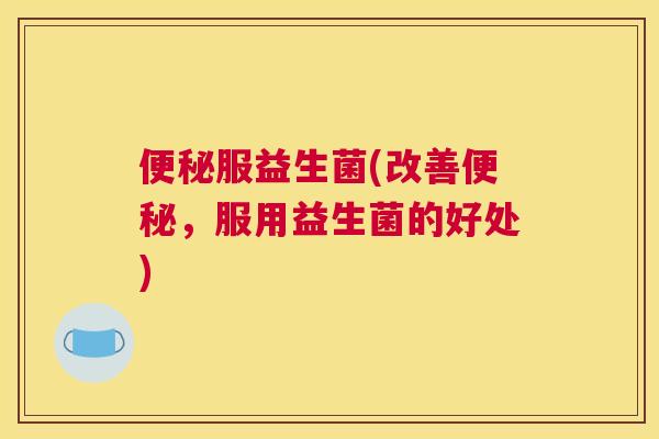 便秘服益生菌(改善便秘，服用益生菌的好处)