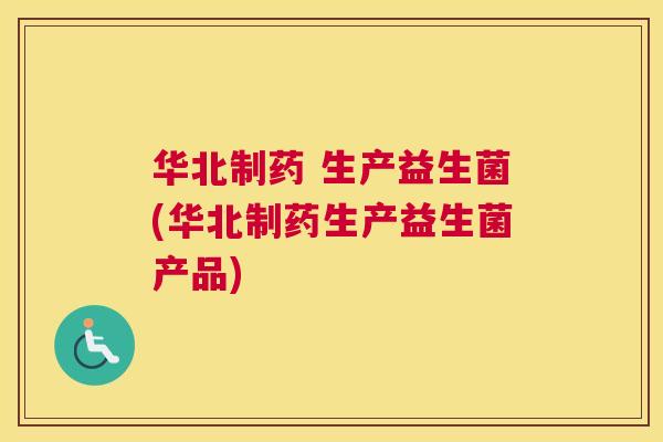 华北制药 生产益生菌(华北制药生产益生菌产品)