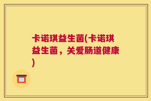 卡诺琪益生菌(卡诺琪益生菌，关爱肠道健康)