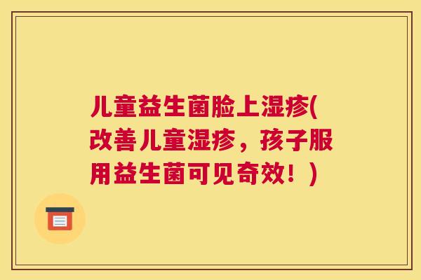 儿童益生菌脸上湿疹(改善儿童湿疹，孩子服用益生菌可见奇效！)