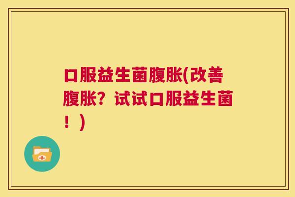 口服益生菌腹胀(改善腹胀？试试口服益生菌！)