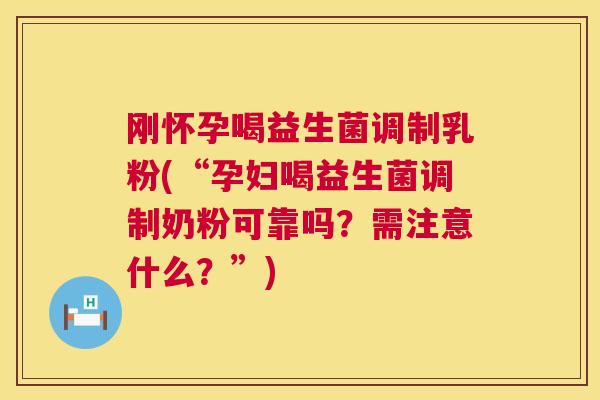 刚怀孕喝益生菌调制乳粉(“孕妇喝益生菌调制奶粉可靠吗？需注意什么？”)