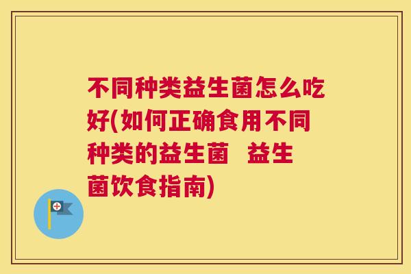 不同种类益生菌怎么吃好(如何正确食用不同种类的益生菌  益生菌饮食指南)