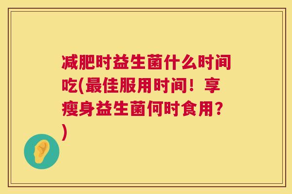 减肥时益生菌什么时间吃(最佳服用时间！享瘦身益生菌何时食用？)