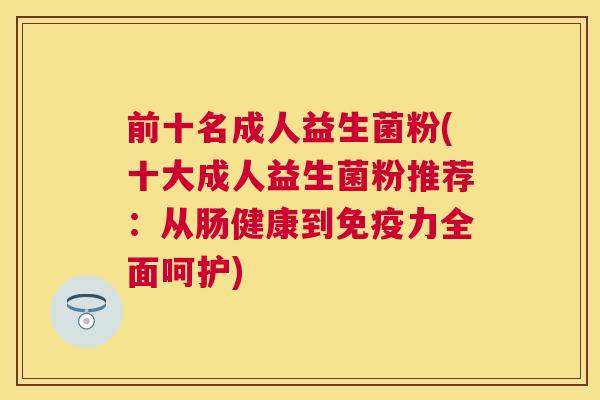 前十名成人益生菌粉(十大成人益生菌粉推荐：从肠健康到免疫力全面呵护)