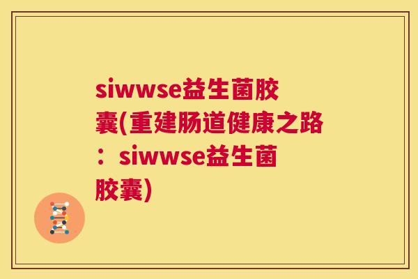 siwwse益生菌胶囊(重建肠道健康之路：siwwse益生菌胶囊)